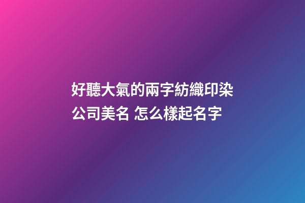 好聽大氣的兩字紡織印染公司美名 怎么樣起名字-第1張-公司起名-玄機派